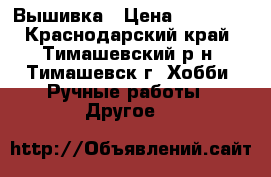 Вышивка › Цена ­ 14 000 - Краснодарский край, Тимашевский р-н, Тимашевск г. Хобби. Ручные работы » Другое   